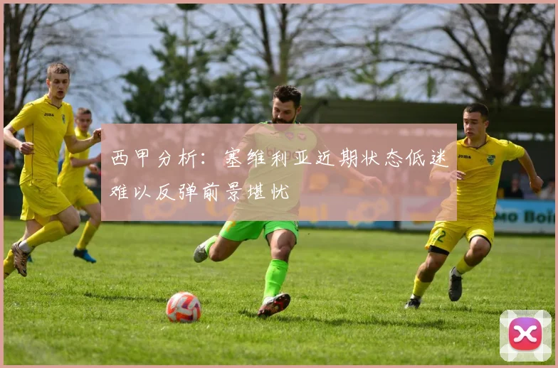 西甲分析：塞维利亚近期状态低迷难以反弹前景堪忧