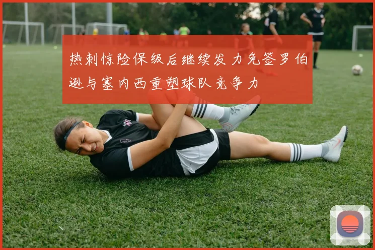 热刺惊险保级后继续发力免签罗伯逊与塞内西重塑球队竞争力
