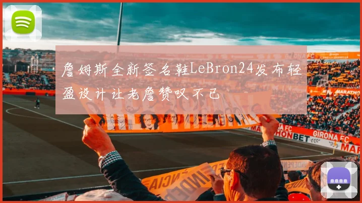 詹姆斯全新签名鞋LeBron24发布轻盈设计让老詹赞叹不已