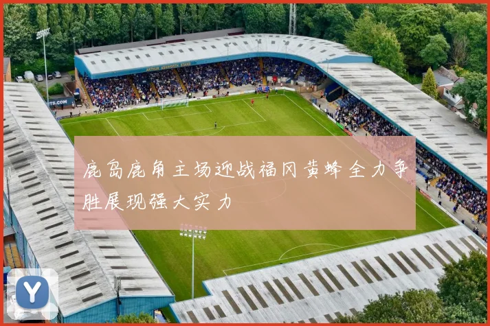 鹿岛鹿角主场迎战福冈黄蜂全力争胜展现强大实力