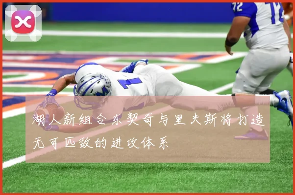 湖人新组合东契奇与里夫斯将打造无可匹敌的进攻体系