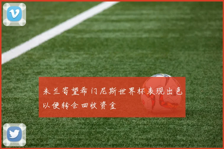 米兰寄望希门尼斯世界杯表现出色以便转会回收资金