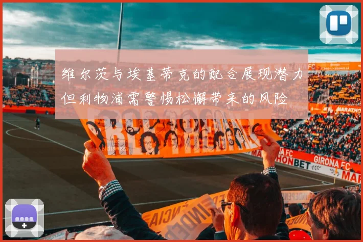 维尔茨与埃基蒂克的配合展现潜力但利物浦需警惕松懈带来的风险