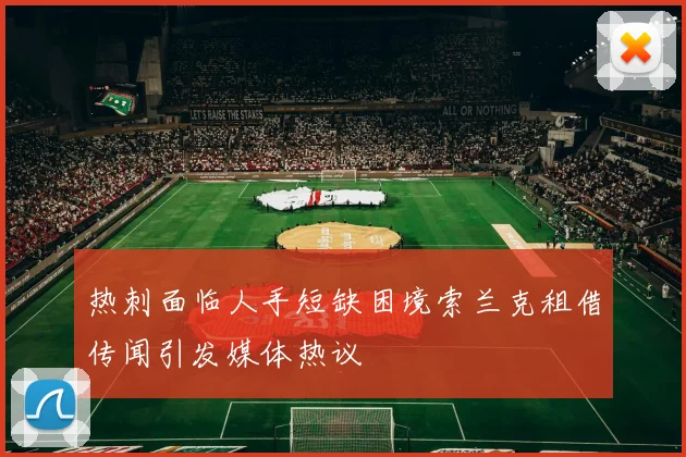 热刺面临人手短缺困境索兰克租借传闻引发媒体热议