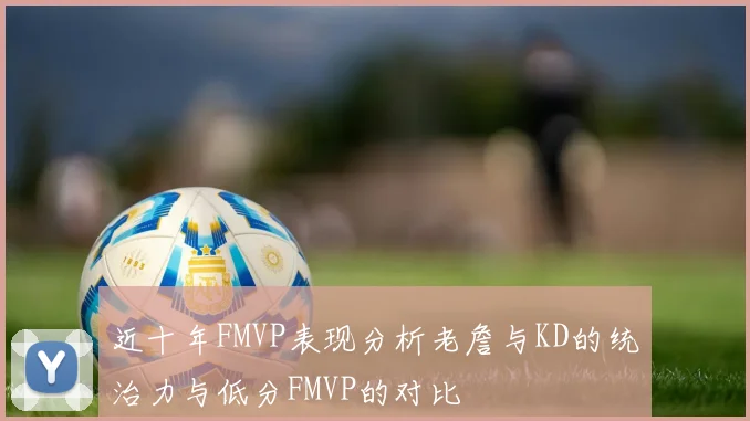 近十年FMVP表现分析老詹与KD的统治力与低分FMVP的对比