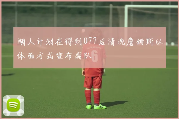 湖人计划在得到077后清洗詹姆斯以体面方式宣布离队