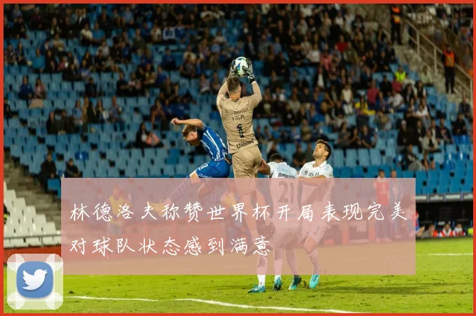 林德洛夫称赞世界杯开局表现完美对球队状态感到满意