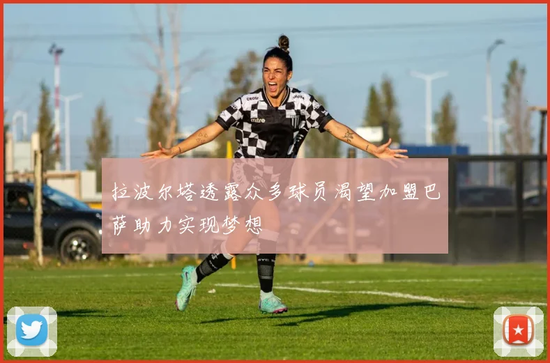 拉波尔塔透露众多球员渴望加盟巴萨助力实现梦想