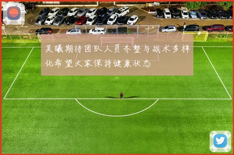 吴曦期待团队人员齐整与战术多样化希望大家保持健康状态