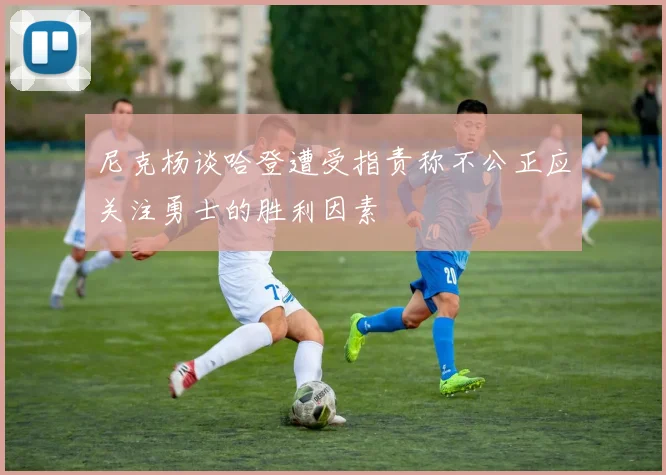 尼克杨谈哈登遭受指责称不公正应关注勇士的胜利因素