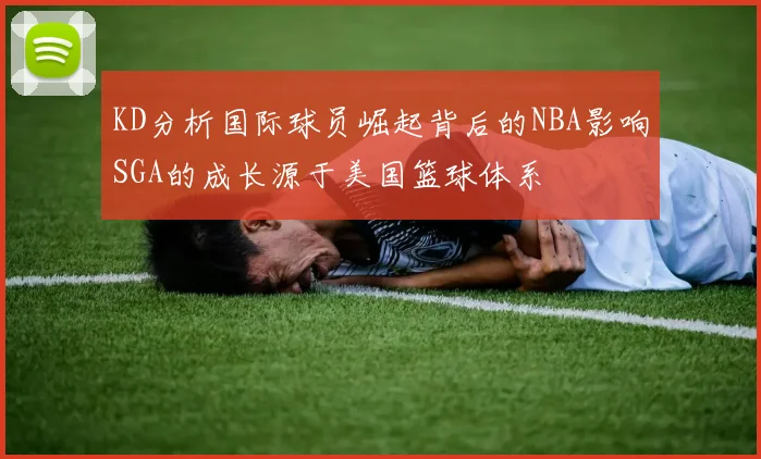 KD分析国际球员崛起背后的NBA影响SGA的成长源于美国篮球体系
