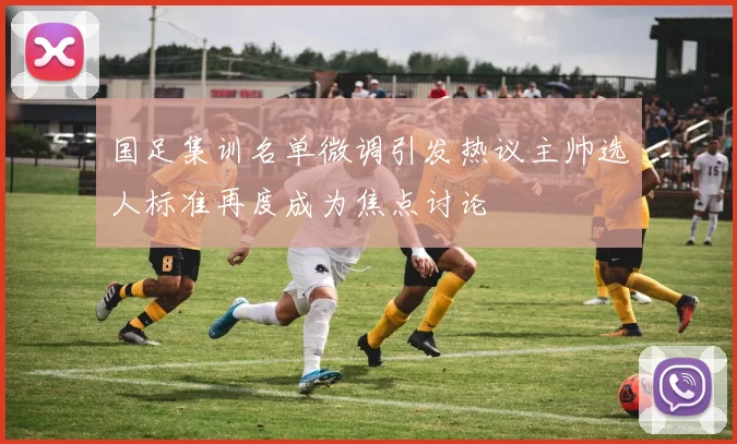 国足集训名单微调引发热议主帅选人标准再度成为焦点讨论