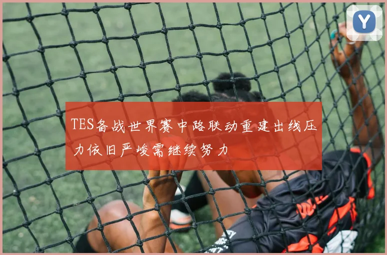 TES备战世界赛中路联动重建出线压力依旧严峻需继续努力