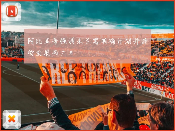 阿比亚蒂强调米兰需明确计划并持续发展两三年