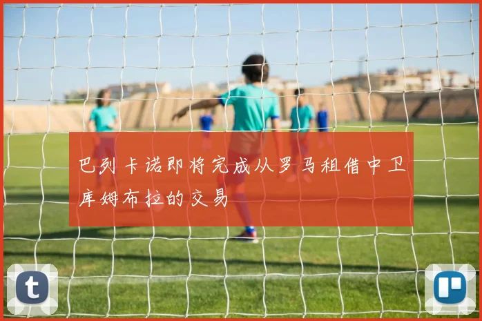 巴列卡诺即将完成从罗马租借中卫库姆布拉的交易