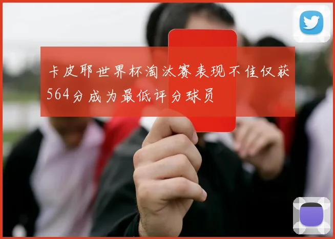 卡皮耶世界杯淘汰赛表现不佳仅获564分成为最低评分球员