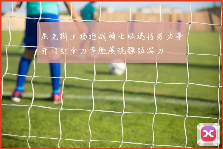 尼克斯主场迎战骑士以逸待劳力争开门红全力争胜展现强劲实力