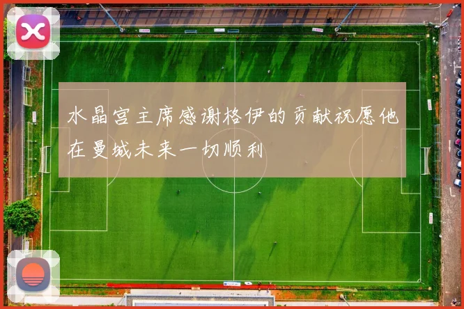 水晶宫主席感谢格伊的贡献祝愿他在曼城未来一切顺利