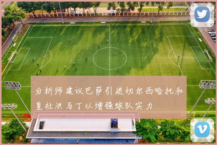 分析师建议巴萨引进切尔西哈托和皇社洪马丁以增强球队实力