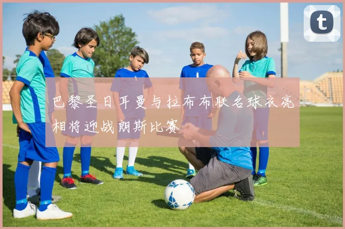 巴黎圣日耳曼与拉布布联名球衣亮相将迎战朗斯比赛