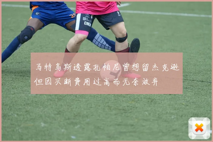 马特乌斯透露孔帕尼曾想留杰克逊但因买断费用过高而无奈放弃