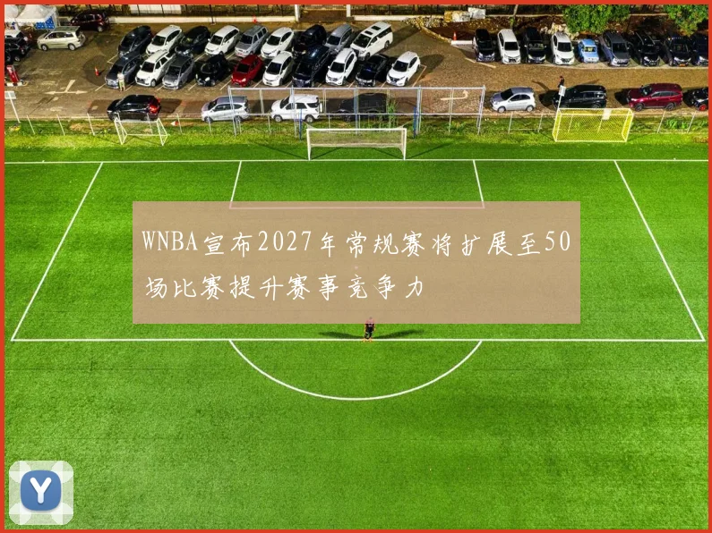 WNBA宣布2027年常规赛将扩展至50场比赛提升赛事竞争力