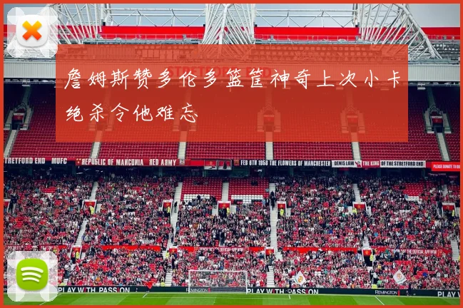 詹姆斯赞多伦多篮筐神奇上次小卡绝杀令他难忘