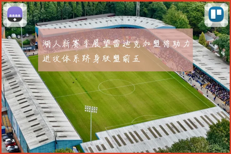 湖人新赛季展望雷迪克加盟将助力进攻体系跻身联盟前五