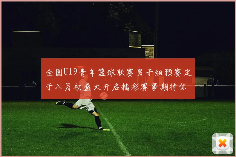 全国U19青年篮球联赛男子组预赛定于八月初盛大开启精彩赛事期待你的参与
