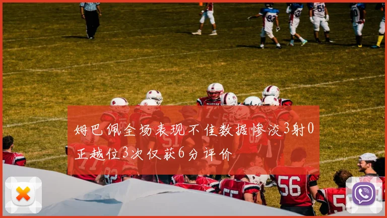 姆巴佩全场表现不佳数据惨淡3射0正越位3次仅获6分评价