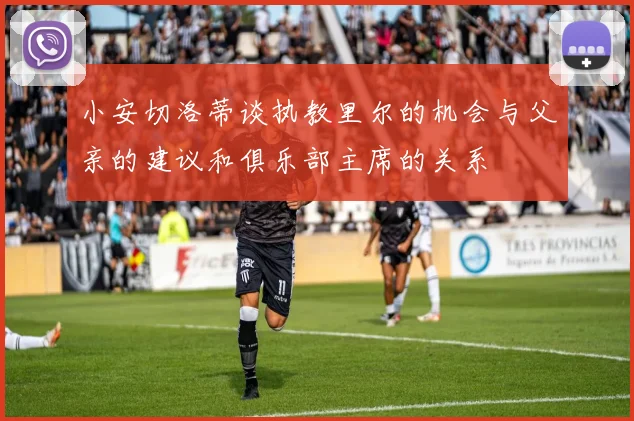 小安切洛蒂谈执教里尔的机会与父亲的建议和俱乐部主席的关系